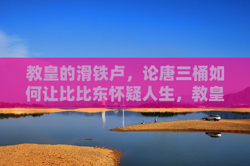 教皇的滑铁卢，论唐三桶如何让比比东怀疑人生，教皇滑铁卢，唐三桶如何让比比东怀疑人生