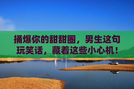 捅爆你的甜甜圈，男生这句玩笑话，藏着这些小心机！捅爆甜甜圈？男生玩笑话里藏的小心机！