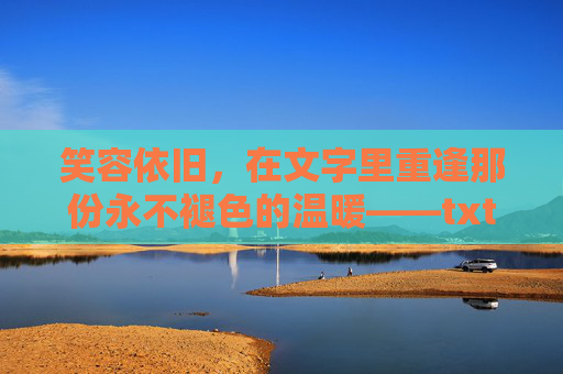 笑容依旧，在文字里重逢那份永不褪色的温暖——txt下载指南，笑容依旧，文字里重逢那份永不褪色的温暖——txt下载指南