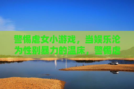 警惕虐女小游戏，当娱乐沦为性别暴力的温床，警惕虐女小游戏，娱乐勿成性别暴力温床