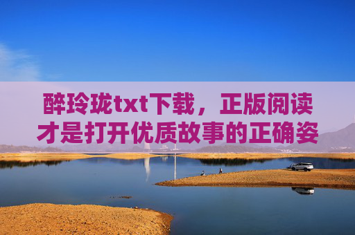 醉玲珑txt下载，正版阅读才是打开优质故事的正确姿势，醉玲珑正版阅读，优质故事的正确打开方式