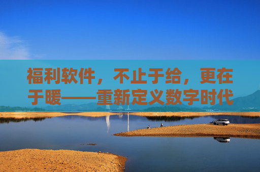 福利软件，不止于给，更在于暖——重新定义数字时代的福利体验，暖新福利，重新定义数字时代的情感关怀