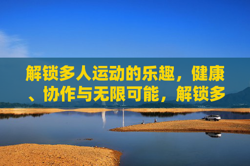 解锁多人运动的乐趣，健康、协作与无限可能，解锁多人运动，健康协作，乐趣无限