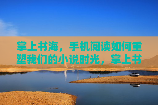 掌上书海，手机阅读如何重塑我们的小说时光，掌上书海，手机阅读重塑小说时光