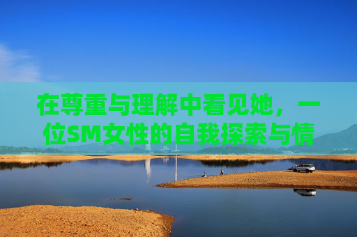 在尊重与理解中看见她，一位SM女性的自我探索与情感诉求，在尊重与理解中看见SM女性的自我探索与情感诉求