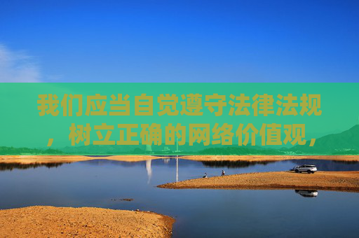 我们应当自觉遵守法律法规，树立正确的网络价值观，远离任何形式的淫秽色情内容，共同营造风清气正的网络空间。对于涉及违法不良信息的行为，相关部门将依法严厉打击，切实保障公民合法权益和社会公共利益，依法治网 共护清朗
