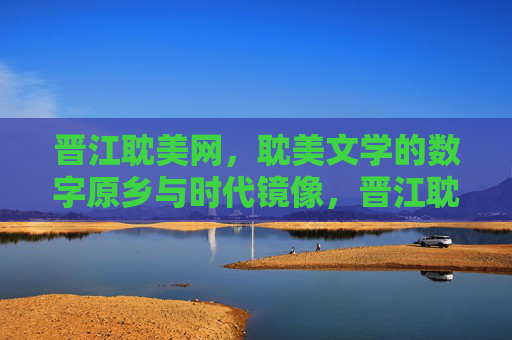 晋江耽美网，耽美文学的数字原乡与时代镜像，晋江耽美网，耽美文学的数字原乡与时代镜像