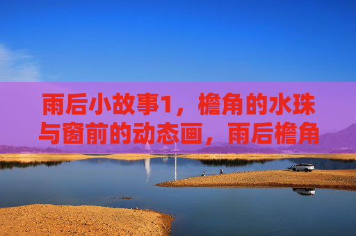 雨后小故事1，檐角的水珠与窗前的动态画，雨后檐角水珠，窗前动态小画