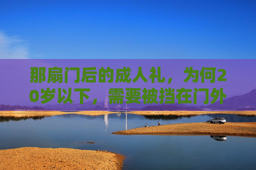 那扇门后的成人礼，为何20岁以下，需要被挡在门外？那扇成人礼的门，为何20岁以下被挡在外？