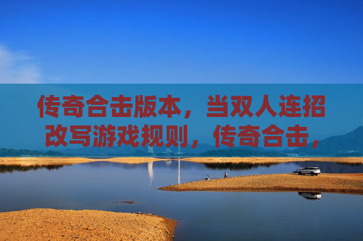 传奇合击版本，当双人连招改写游戏规则，传奇合击，双人连招改写游戏规则