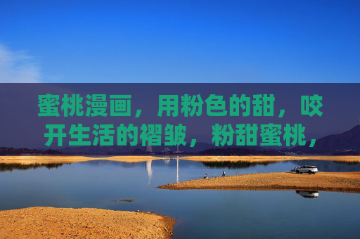 蜜桃漫画，用粉色的甜，咬开生活的褶皱，粉甜蜜桃，咬开生活褶皱