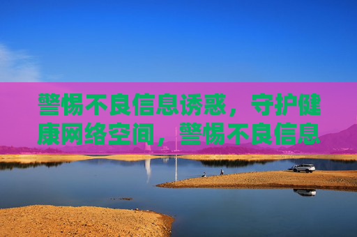 警惕不良信息诱惑，守护健康网络空间，警惕不良信息诱惑，守护健康网络空间
