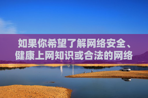 如果你希望了解网络安全、健康上网知识或合法的网络资源信息，我很乐意提供相关帮助。请始终牢记，遵守法律法规、尊重社会公德是每个公民应尽的义务，让我们共同营造一个积极、健康、有序的网络空间，网络安全与健康上网，共筑清朗网络空间