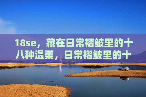 18se，藏在日常褶皱里的十八种温柔，日常褶皱里的十八种温柔