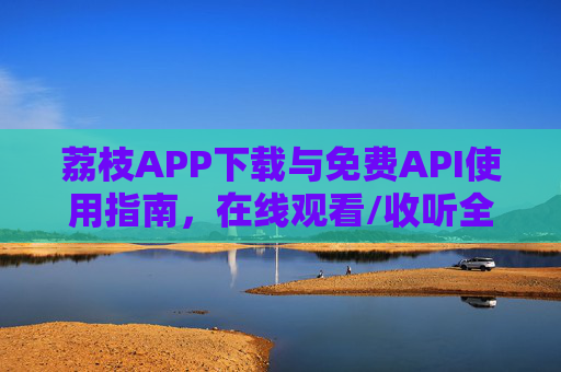 荔枝APP下载与免费API使用指南，在线观看/收听全攻略，荔枝APP下载与免费API使用全攻略，在线观看/收听指南