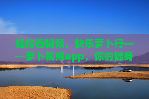 轻松看视频，快乐萝卜行——萝卜视频app，你的随身视频乐园，萝卜视频app，轻松看视频，随身快乐乐园