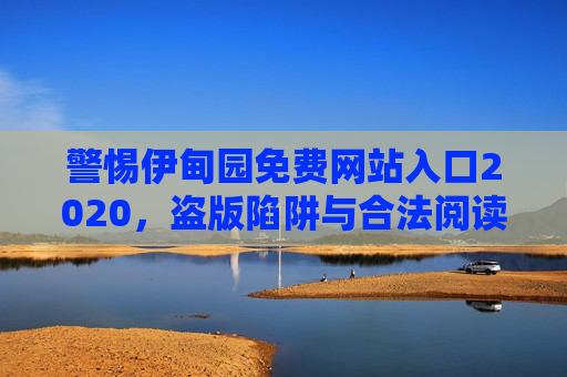 警惕伊甸园免费网站入口2020，盗版陷阱与合法阅读选择