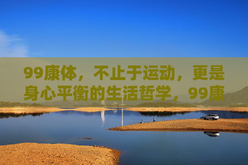 99康体，不止于运动，更是身心平衡的生活哲学，99康体，不止于运动，身心平衡的生活哲学