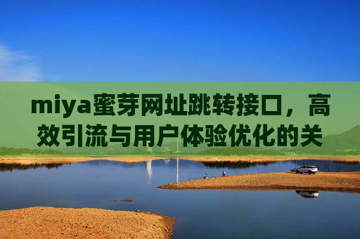 miya蜜芽网址跳转接口，高效引流与用户体验优化的关键桥梁，miya蜜芽网址跳转接口，高效引流与用户体验优化的关键桥梁