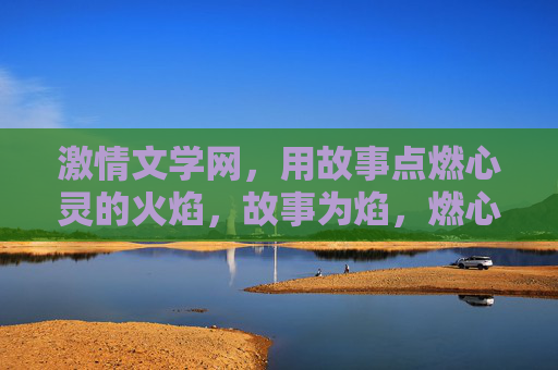 激情文学网，用故事点燃心灵的火焰，故事为焰，燃心之火