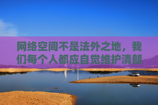 网络空间不是法外之地，我们每个人都应自觉维护清朗网络环境。如果您有关于网络安全、网络道德或健康网络文化建设的创作需求，我很乐意为您提供帮助。例如，我们可以探讨，网络非法外之地，共护清朗网络环境