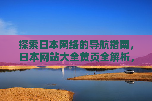 探索日本网络的导航指南，日本网站大全黄页全解析，日本网络导航指南，网站大全黄页全解析