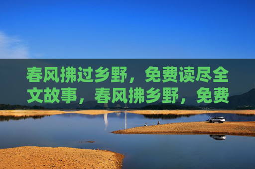 春风拂过乡野，免费读尽全文故事，春风拂乡野，免费读尽全文故事