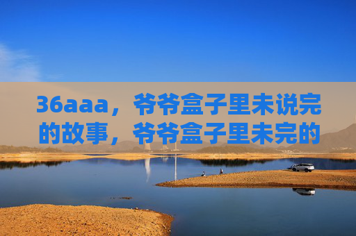 36aaa，爷爷盒子里未说完的故事，爷爷盒子里未完的故事