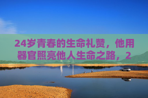 24岁青春的生命礼赞，他用器官照亮他人生命之路，24岁青春的生命礼赞，器官照亮生命之路