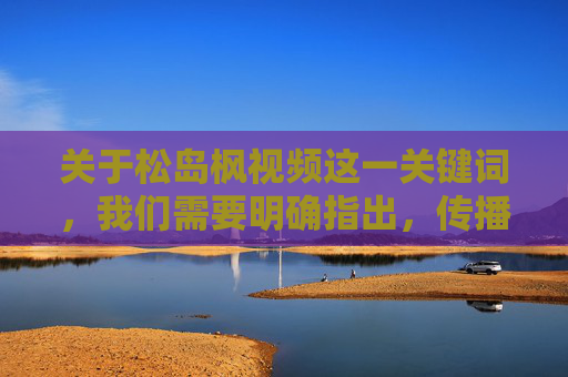 关于松岛枫视频这一关键词，我们需要明确指出，传播或搜索涉及色情、低俗的内容不仅违反法律法规，也不符合社会公序良俗。此类内容对个人身心健康、家庭和谐以及社会风气都会产生负面影响