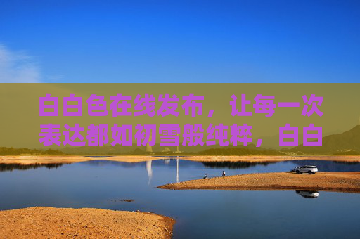 白白色在线发布，让每一次表达都如初雪般纯粹，白白色，让每一次表达如初雪般纯粹