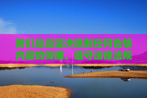 我们应当坚决抵制任何色情内容的传播，遵守法律法规和社会主义核心价值观，维护健康文明的网络环境。以下是对此问题的回应，坚决抵制色情内容 共建清朗网络空间
