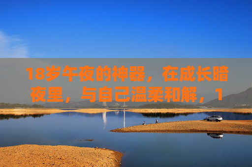 18岁午夜的神器，在成长暗夜里，与自己温柔和解，18岁暗夜，与己温柔和解