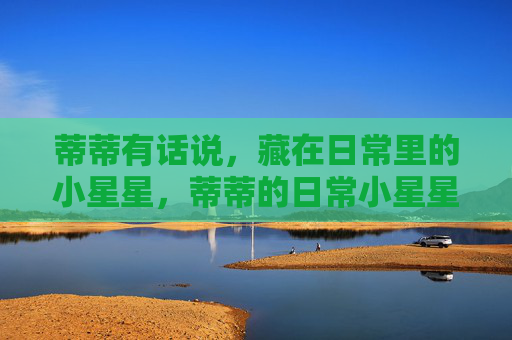 蒂蒂有话说，藏在日常里的小星星，蒂蒂的日常小星星