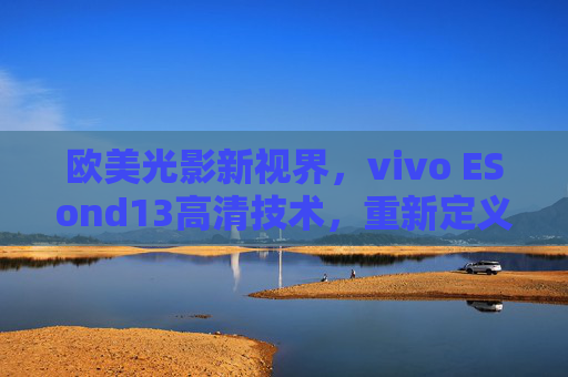 欧美光影新视界，vivo ESond13高清技术，重新定义移动影像质感，vivo ESond13高清技术，欧美光影新视界，重新定义移动影像质感