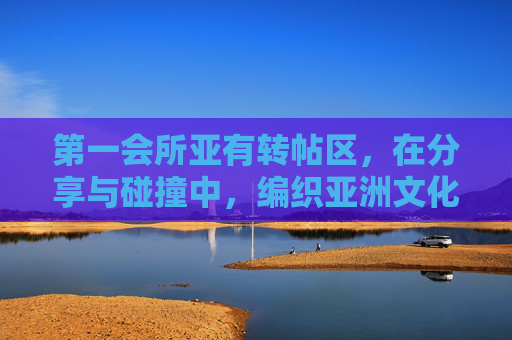 第一会所亚有转帖区，在分享与碰撞中，编织亚洲文化的精神家园，分享碰撞编织亚洲文化精神家园——第一会所亚转帖区