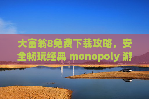 大富翁8免费下载攻略，安全畅玩经典 monopoly 游戏，重温童年快乐时光，大富翁8免费下载攻略，安全畅玩经典，重温童年快乐