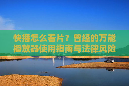 快播怎么看片？曾经的万能播放器使用指南与法律风险提醒，快播怎么看片？曾经的万能播放器使用指南与法律风险提醒
