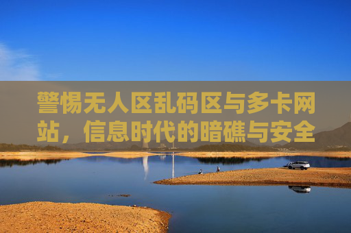 警惕无人区乱码区与多卡网站，信息时代的暗礁与安全防线，无人区乱码区与多卡网站，信息时代的暗礁与安全防线