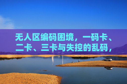 无人区编码困境，一码卡、二卡、三卡与失控的乱码，无人区编码困境，一码卡、二卡、三卡与失控乱码