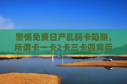 警惕免费日产乱码卡陷阱，所谓卡一卡2卡三卡四背后的风险与危害，警惕免费日产乱码卡，卡一卡2卡三卡四背后的风险与危害