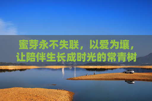 蜜芽永不失联，以爱为壤，让陪伴生长成时光的常青树，蜜芽，以爱为壤，陪伴长成时光常青树