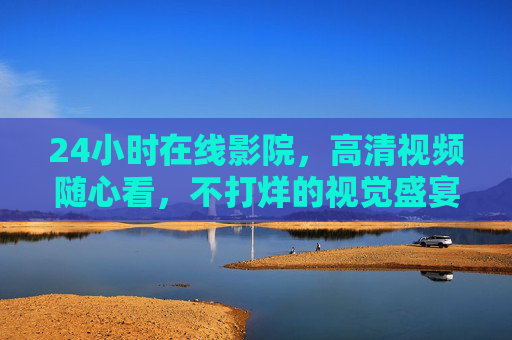 24小时在线影院，高清视频随心看，不打烊的视觉盛宴，24小时在线影院，不打烊的高清视觉盛宴