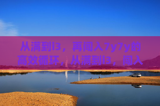 从满到i3，再闯入7y7y的高效循环，从满到i3，闯入7y7y高效循环