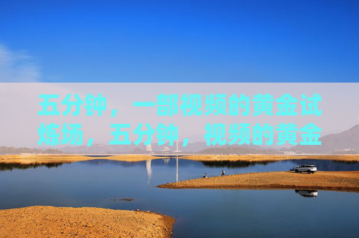 五分钟，一部视频的黄金试炼场，五分钟，视频的黄金试炼场