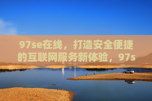 97se在线，打造安全便捷的互联网服务新体验，97se在线，安全便捷的互联网服务新体验