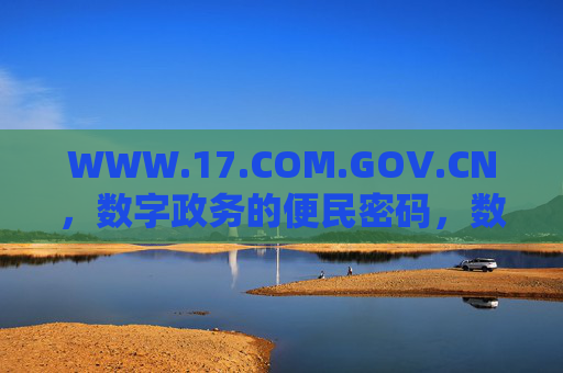 WWW.17.COM.GOV.CN，数字政务的便民密码，数字政务便民密码，WWW.17.COM.GOV.CN