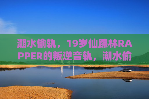 潮水偷轨，19岁仙踪林RAPPER的叛逆音轨，潮水偷轨，19岁仙踪林RAPPER的叛逆音轨
