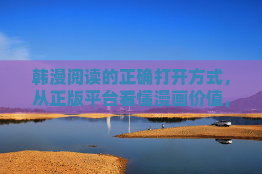 韩漫阅读的正确打开方式，从正版平台看懂漫画价值，韩漫阅读的正确打开方式，正版平台看懂漫画价值