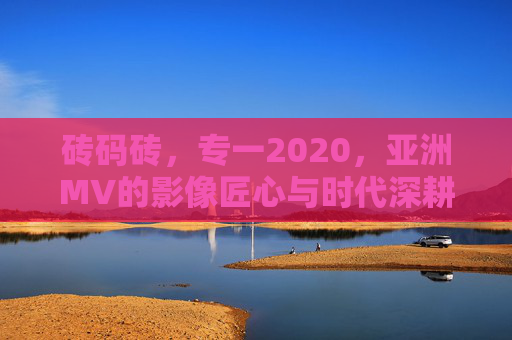 砖码砖，专一2020，亚洲MV的影像匠心与时代深耕，砖码砖，亚洲MV的影像匠心与时代深耕